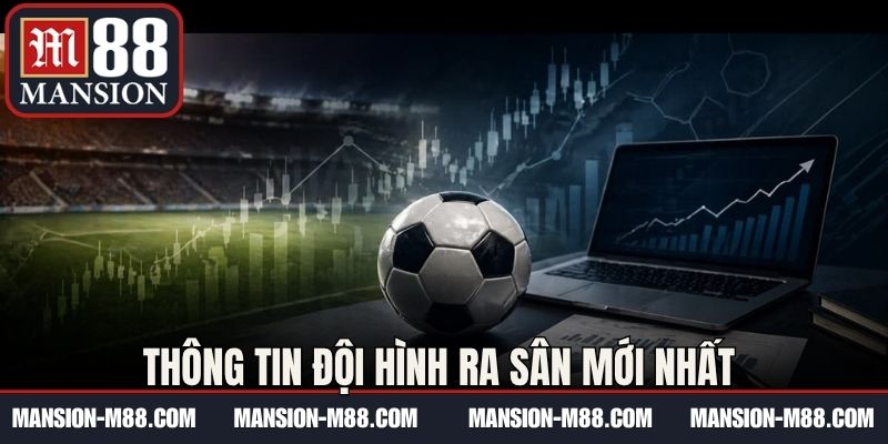 Thông tin đội hình ra sân mới nhất